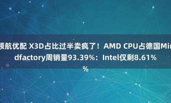领航优配 X3D占比过半卖疯了！AMD CPU占德国Mindfactory周销量93.39%：Intel仅剩8.61%