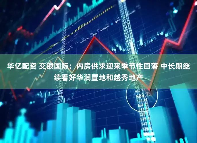 华亿配资 交银国际：内房供求迎来季节性回落 中长期继续看好华润置地和越秀地产