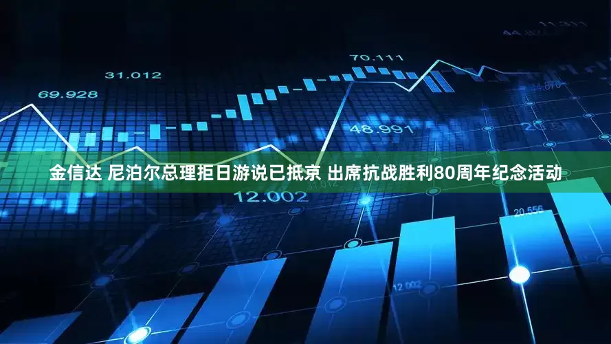 金信达 尼泊尔总理拒日游说已抵京 出席抗战胜利80周年纪念活动