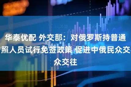 华泰优配 外交部：对俄罗斯持普通护照人员试行免签政策 促进中俄民众交往