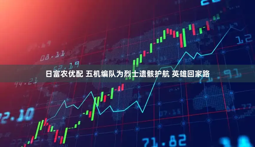 日富农优配 五机编队为烈士遗骸护航 英雄回家路