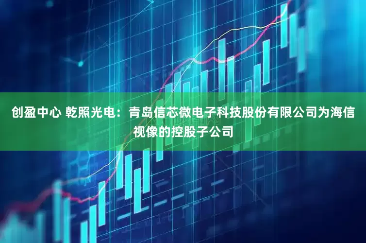 创盈中心 乾照光电：青岛信芯微电子科技股份有限公司为海信视像的控股子公司