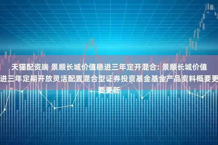 天猫配资端 景顺长城价值稳进三年定开混合: 景顺长城价值稳进三年定期开放灵活配置混合型证券投资基金基金产品资料概要更新