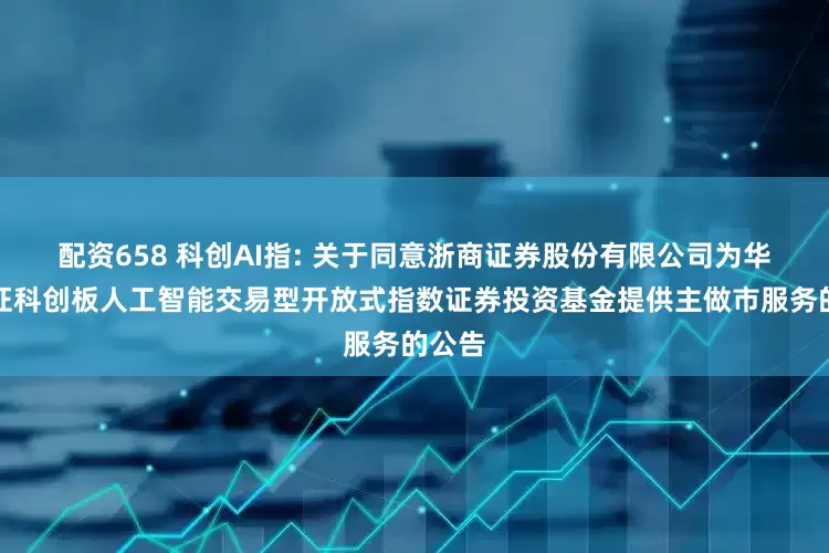 配资658 科创AI指: 关于同意浙商证券股份有限公司为华夏上证科创板人工智能交易型开放式指数证券投资基金提供主做市服务的公告