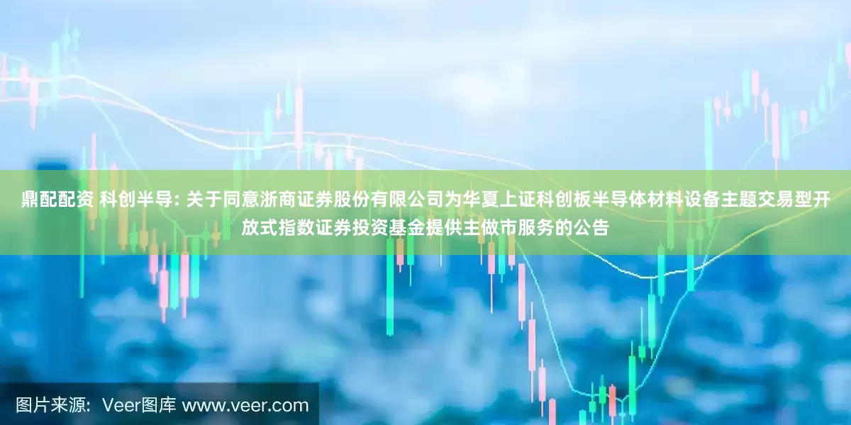 鼎配配资 科创半导: 关于同意浙商证券股份有限公司为华夏上证科创板半导体材料设备主题交易型开放式指数证券投资基金提供主做市服务的公告