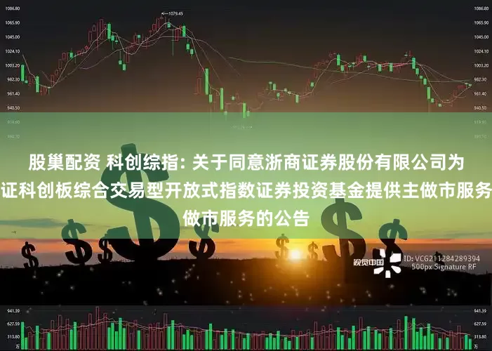 股巢配资 科创综指: 关于同意浙商证券股份有限公司为华夏上证科创板综合交易型开放式指数证券投资基金提供主做市服务的公告