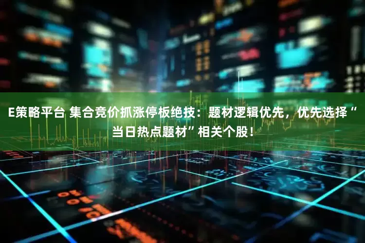 E策略平台 集合竞价抓涨停板绝技：题材逻辑优先，优先选择“当日热点题材”相关个股！