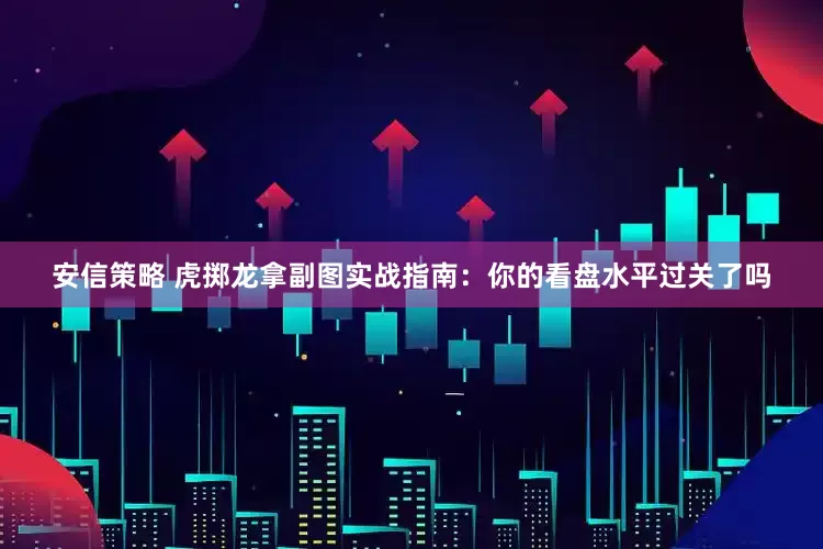安信策略 虎掷龙拿副图实战指南：你的看盘水平过关了吗