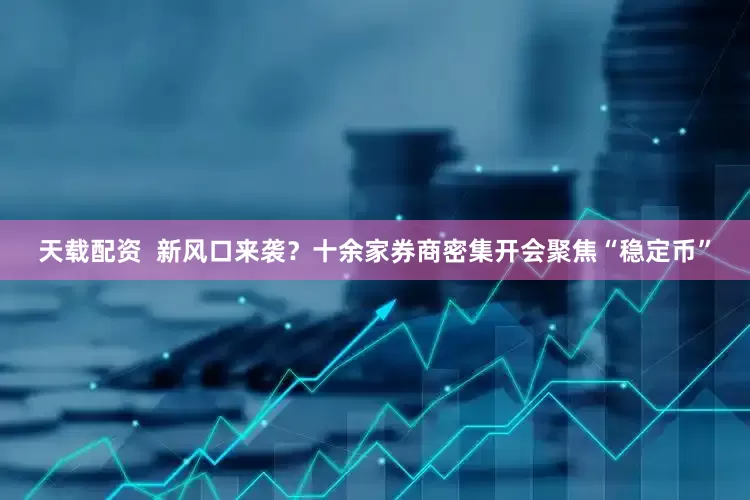 天载配资  新风口来袭？十余家券商密集开会聚焦“稳定币”