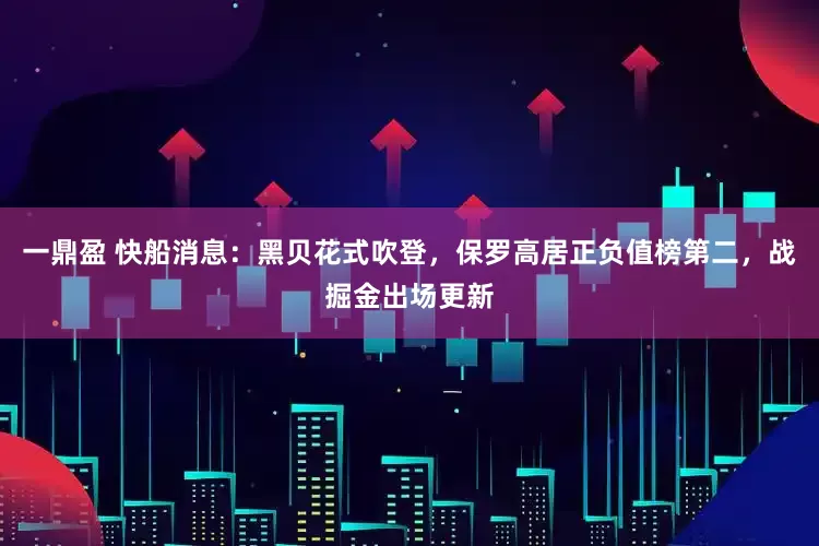 一鼎盈 快船消息：黑贝花式吹登，保罗高居正负值榜第二，战掘金出场更新