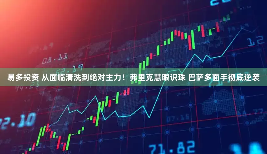 易多投资 从面临清洗到绝对主力！弗里克慧眼识珠 巴萨多面手彻底逆袭