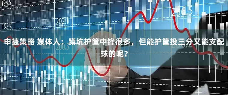 申捷策略 媒体人：蹲坑护筐中锋很多，但能护筐投三分又能支配球的呢？