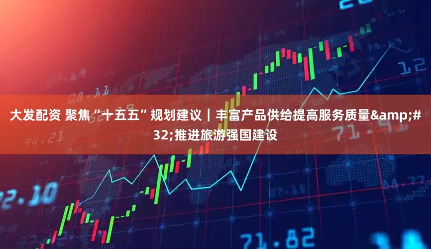 大发配资 聚焦“十五五”规划建议｜丰富产品供给提高服务质量 推进旅游强国建设