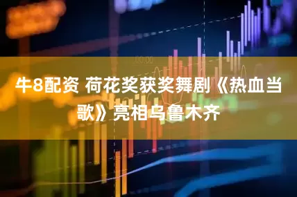 牛8配资 荷花奖获奖舞剧《热血当歌》亮相乌鲁木齐