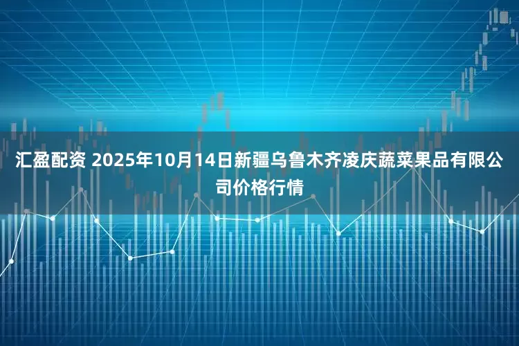 汇盈配资 2025年10月14日新疆乌鲁木齐凌庆蔬菜果品有限公司价格行情
