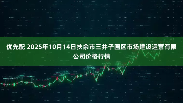 优先配 2025年10月14日扶余市三井子园区市场建设运营有限公司价格行情