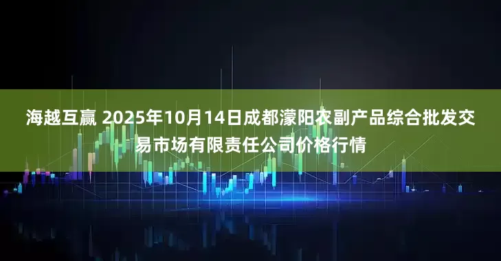 海越互赢 2025年10月14日成都濛阳农副产品综合批发交易市场有限责任公司价格行情