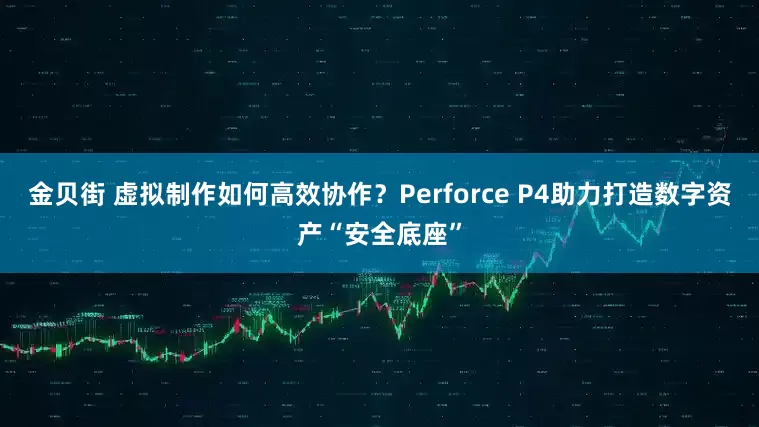 金贝街 虚拟制作如何高效协作？Perforce P4助力打造数字资产“安全底座”