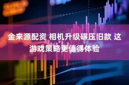 金来源配资 相机升级碾压旧款 这游戏策略更值得体验