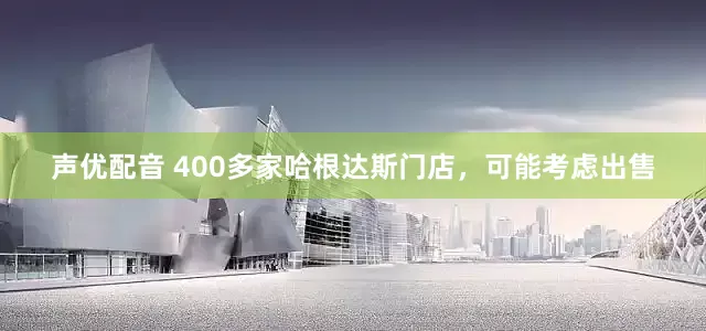 声优配音 400多家哈根达斯门店，可能考虑出售