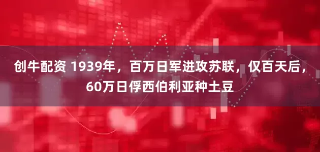 创牛配资 1939年，百万日军进攻苏联，仅百天后，60万日俘西伯利亚种土豆