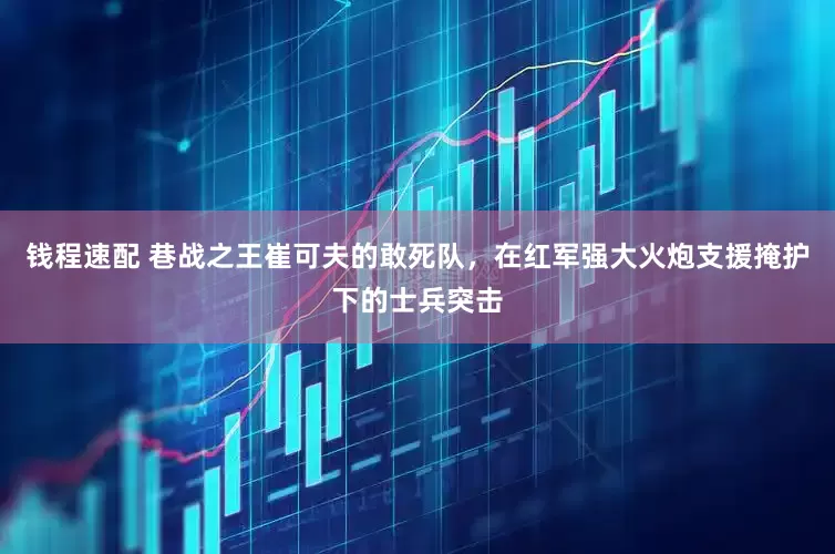 钱程速配 巷战之王崔可夫的敢死队，在红军强大火炮支援掩护下的士兵突击