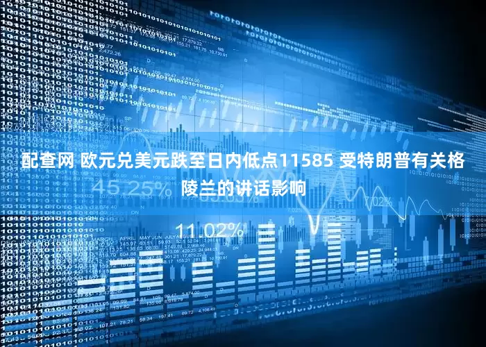 配查网 欧元兑美元跌至日内低点11585 受特朗普有关格陵兰的讲话影响