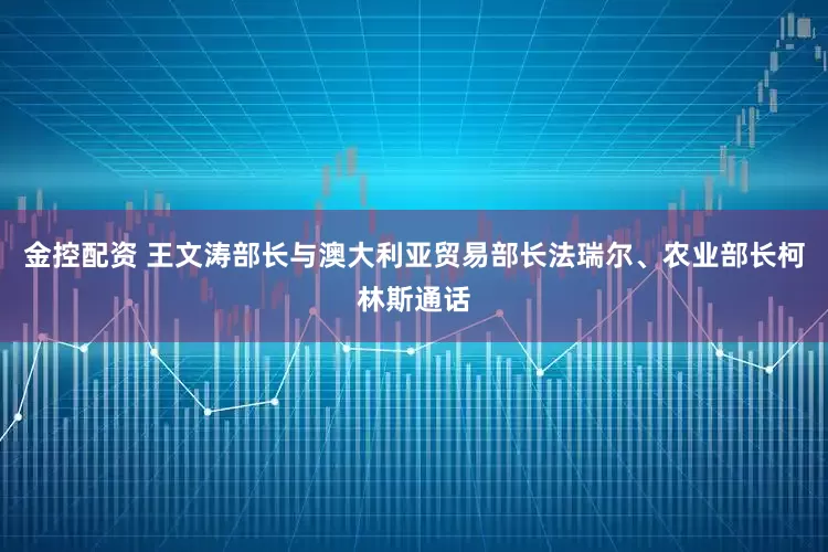 金控配资 王文涛部长与澳大利亚贸易部长法瑞尔、农业部长柯林斯通话