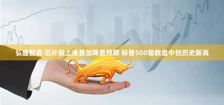 弘盛配资 芯片股上涨叠加降息预期 标普500指数盘中创历史新高