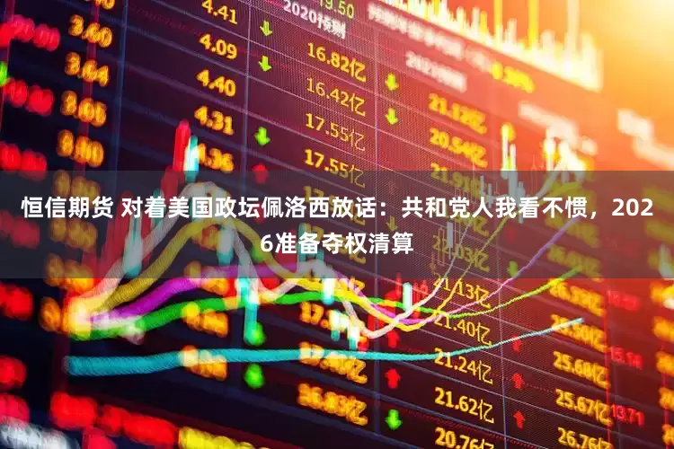 恒信期货 对着美国政坛佩洛西放话：共和党人我看不惯，2026准备夺权清算