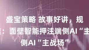 盛宝策略 故事好讲，规模化难：面壁智能押注端侧AI“主战场”