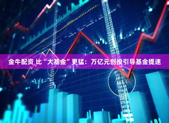 金牛配资 比“大基金”更猛：万亿元创投引导基金提速