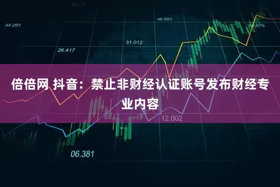 倍倍网 抖音：禁止非财经认证账号发布财经专业内容