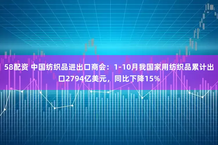58配资 中国纺织品进出口商会：1-10月我国家用纺织品累计出口2794亿美元，同比下降15%