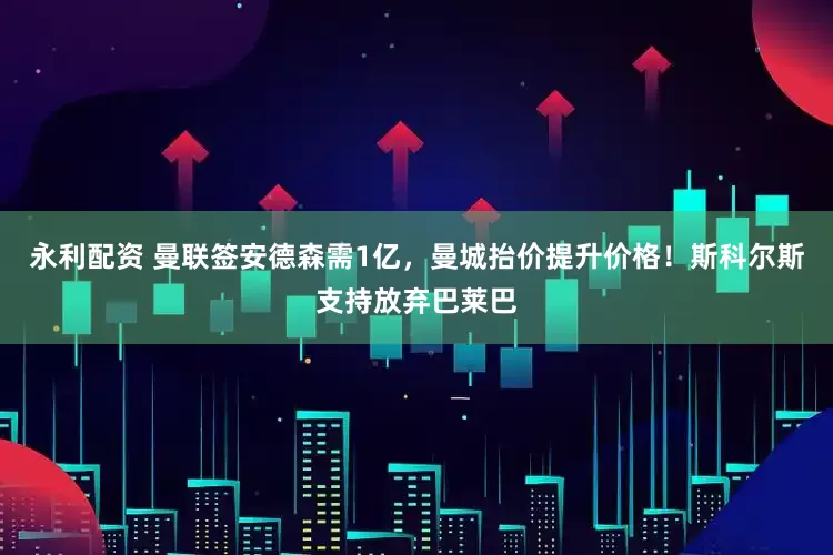 永利配资 曼联签安德森需1亿，曼城抬价提升价格！斯科尔斯支持放弃巴莱巴