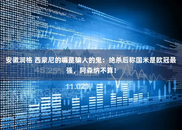 安徽润格 西蒙尼的嘴是骗人的鬼:绝杀后称国米是欧冠最强,阿森纳不算!