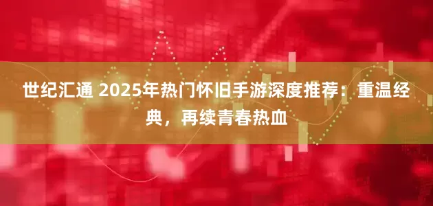 世纪汇通 2025年热门怀旧手游深度推荐：重温经典，再续青春热血