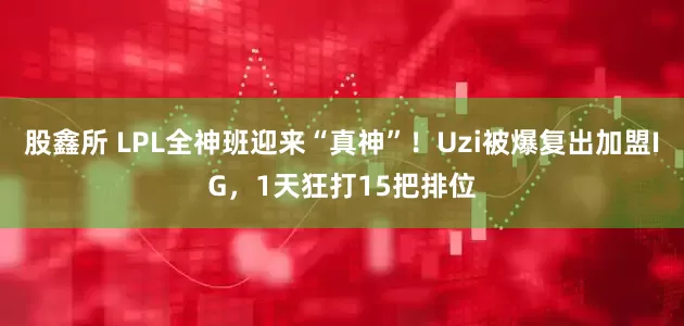 股鑫所 LPL全神班迎来“真神”！Uzi被爆复出加盟IG，1天狂打15把排位