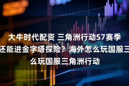 大牛时代配资 三角洲行动S7赛季大更新，还能进金字塔探险？海外怎么玩国服三角洲行动