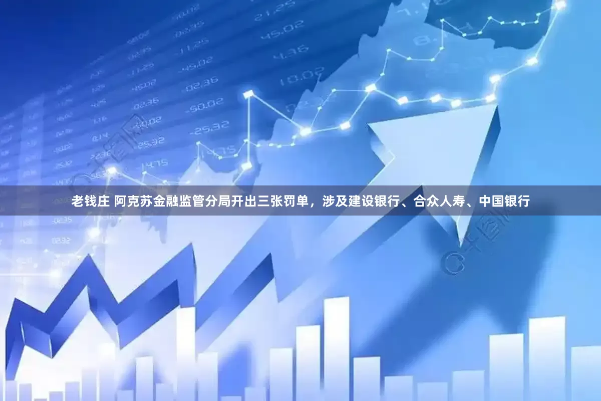 老钱庄 阿克苏金融监管分局开出三张罚单，涉及建设银行、合众人寿、中国银行