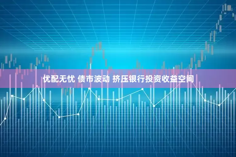 优配无忧 债市波动 挤压银行投资收益空间