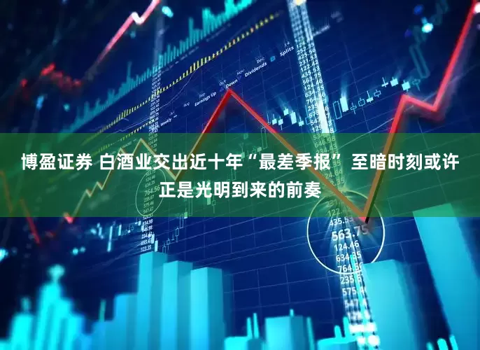博盈证券 白酒业交出近十年“最差季报” 至暗时刻或许正是光明到来的前奏