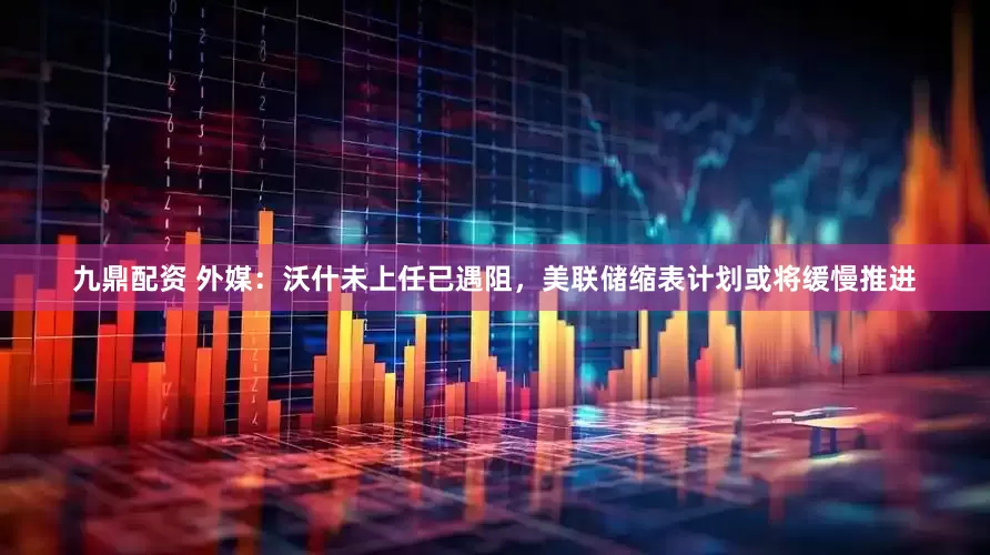 九鼎配资 外媒：沃什未上任已遇阻，美联储缩表计划或将缓慢推进