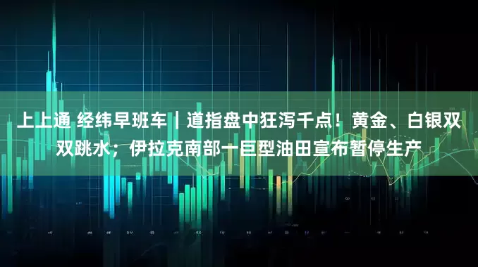 上上通 经纬早班车｜道指盘中狂泻千点！黄金、白银双双跳水；伊拉克南部一巨型油田宣布暂停生产