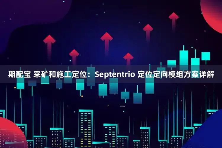 期配宝 采矿和施工定位：Septentrio 定位定向模组方案详解