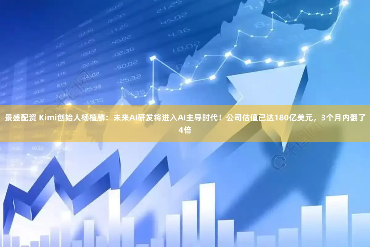 景盛配资 Kimi创始人杨植麟：未来AI研发将进入AI主导时代！公司估值已达180亿美元，3个月内翻了4倍