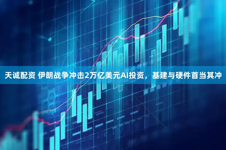 天诚配资 伊朗战争冲击2万亿美元AI投资，基建与硬件首当其冲