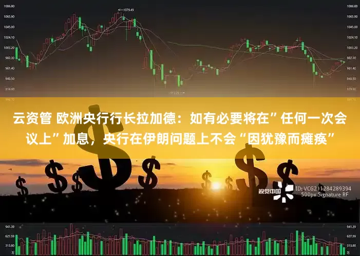 云资管 欧洲央行行长拉加德：如有必要将在”任何一次会议上”加息，央行在伊朗问题上不会“因犹豫而瘫痪”