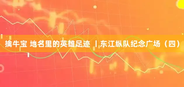 擒牛宝 地名里的英雄足迹 丨东江纵队纪念广场（四）