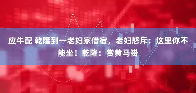 应牛配 乾隆到一老妇家借宿，老妇怒斥：这里你不能坐！乾隆：赏黄马褂